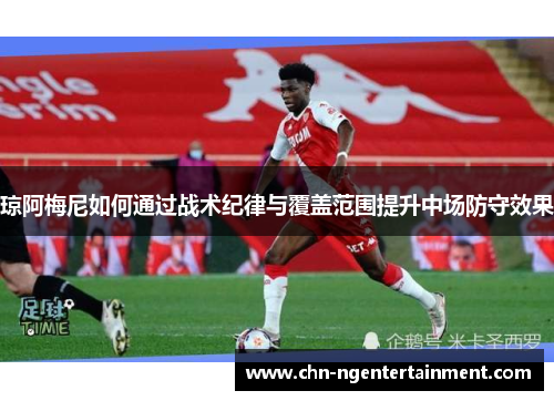 琼阿梅尼如何通过战术纪律与覆盖范围提升中场防守效果