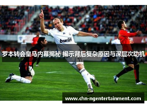罗本转会皇马内幕揭秘 揭示背后复杂原因与深层次动机