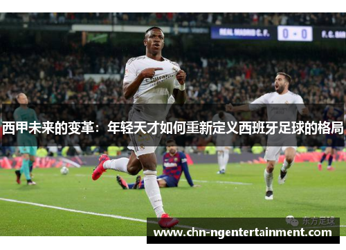 西甲未来的变革：年轻天才如何重新定义西班牙足球的格局