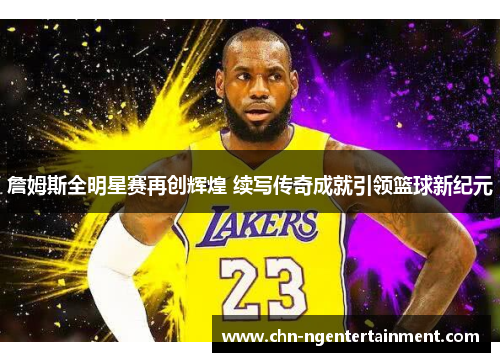 詹姆斯全明星赛再创辉煌 续写传奇成就引领篮球新纪元