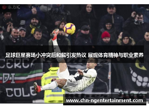 足球巨星赛场小冲突后和解引发热议 展现体育精神与职业素养