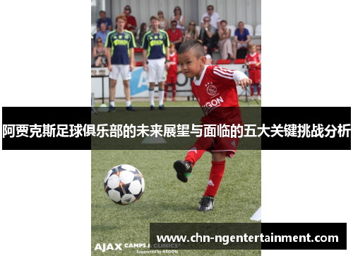 阿贾克斯足球俱乐部的未来展望与面临的五大关键挑战分析 阿贾克斯足球俱乐部的未来展望与面临的五大关键挑战分析