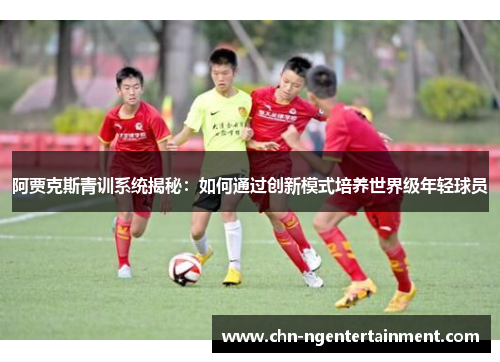 阿贾克斯青训系统揭秘：如何通过创新模式培养世界级年轻球员
