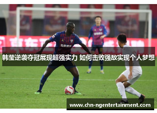 韩莹逆袭夺冠展现超强实力 如何击败强敌实现个人梦想