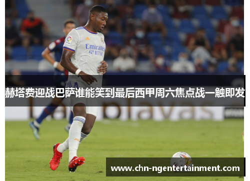 赫塔费迎战巴萨谁能笑到最后西甲周六焦点战一触即发