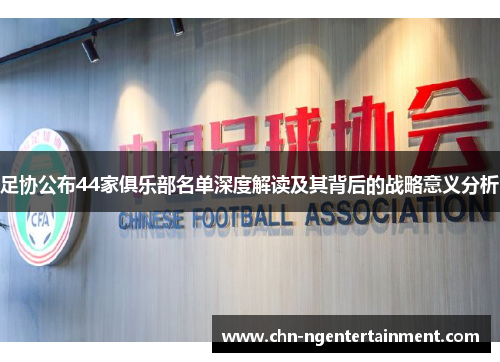 足协公布44家俱乐部名单深度解读及其背后的战略意义分析