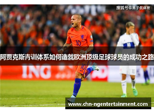阿贾克斯青训体系如何造就欧洲顶级足球球员的成功之路