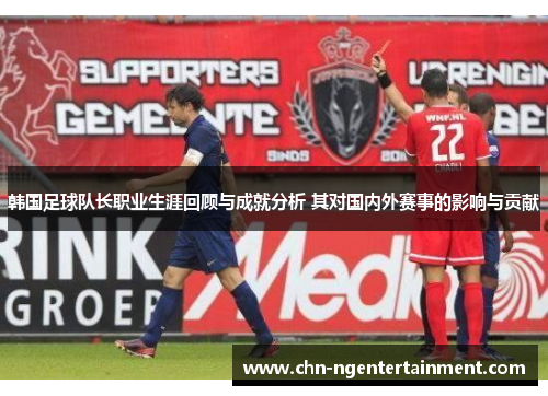 韩国足球队长职业生涯回顾与成就分析 其对国内外赛事的影响与贡献