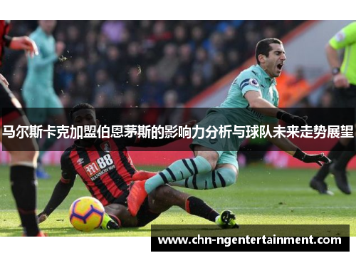 马尔斯卡克加盟伯恩茅斯的影响力分析与球队未来走势展望