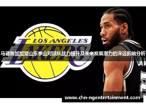 马德鲁加加盟山东泰山对球队战力提升及未来发展潜力的深远影响分析