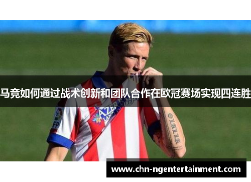 马竞如何通过战术创新和团队合作在欧冠赛场实现四连胜