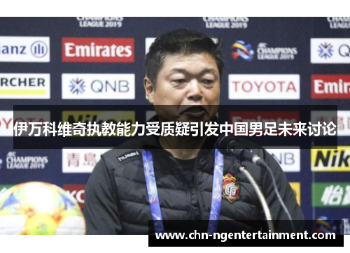 伊万科维奇执教能力受质疑引发中国男足未来讨论