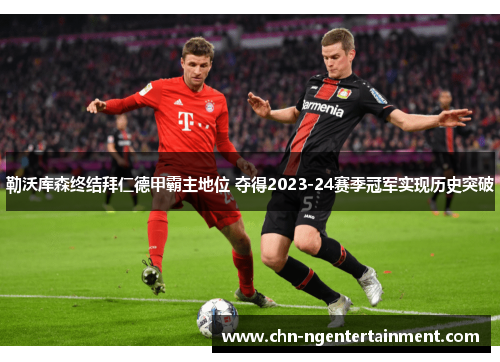 勒沃库森终结拜仁德甲霸主地位 夺得2023-24赛季冠军实现历史突破