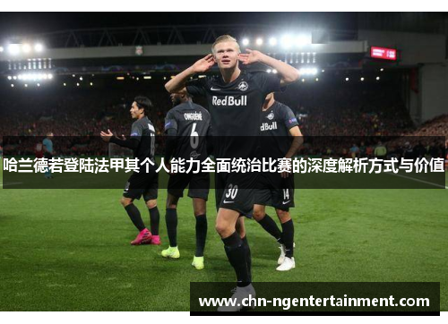 哈兰德若登陆法甲其个人能力全面统治比赛的深度解析方式与价值 哈兰德若登陆法甲其个人能力全面统治比赛的深度解析方式与价值