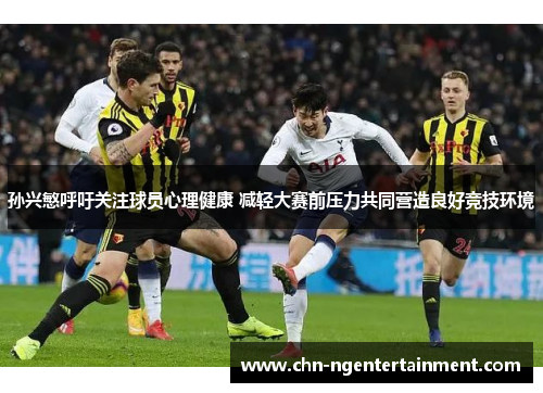 孙兴慜呼吁关注球员心理健康 减轻大赛前压力共同营造良好竞技环境 孙兴慜呼吁关注球员心理健康 减轻大赛前压力共同营造良好竞技环境
